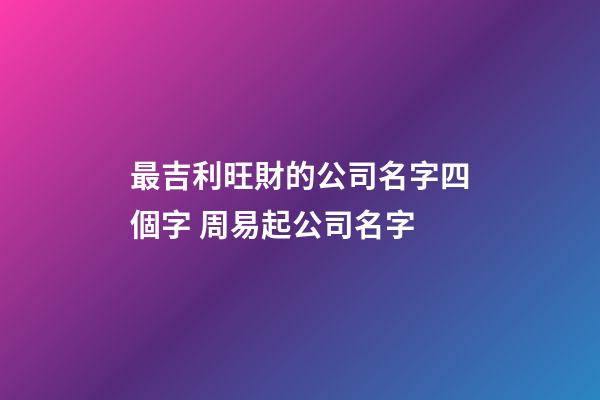 最吉利旺財的公司名字四個字 周易起公司名字-第1張-公司起名-玄機派